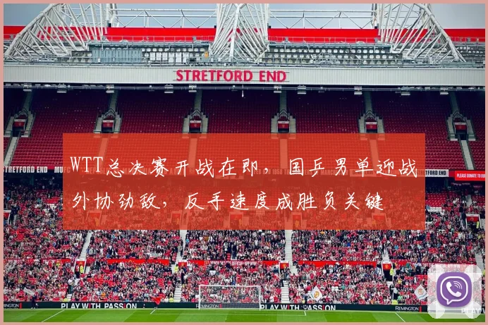 WTT总决赛开战在即，国乒男单迎战外协劲敌，反手速度成胜负关键