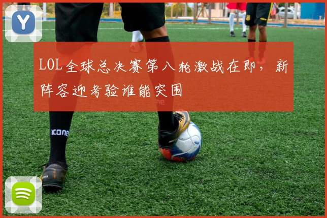 LOL全球总决赛第八轮激战在即，新阵容迎考验谁能突围