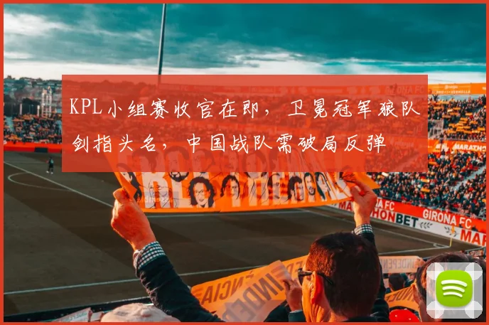 KPL小组赛收官在即，卫冕冠军狼队剑指头名，中国战队需破局反弹