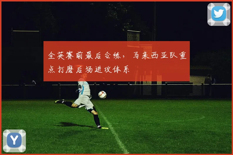 全英赛前最后合练，马来西亚队重点打磨后场进攻体系