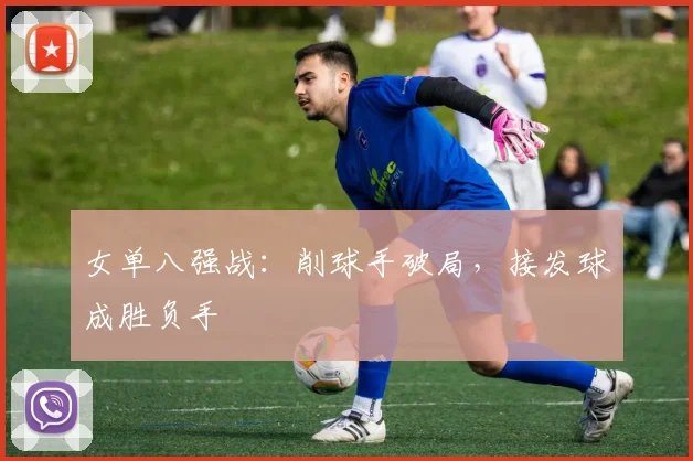女单八强战：削球手破局，接发球成胜负手