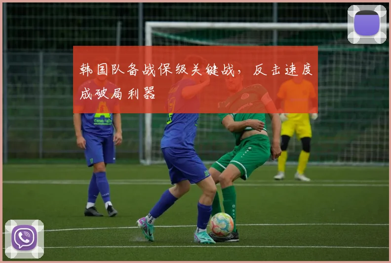 韩国队备战保级关键战，反击速度成破局利器