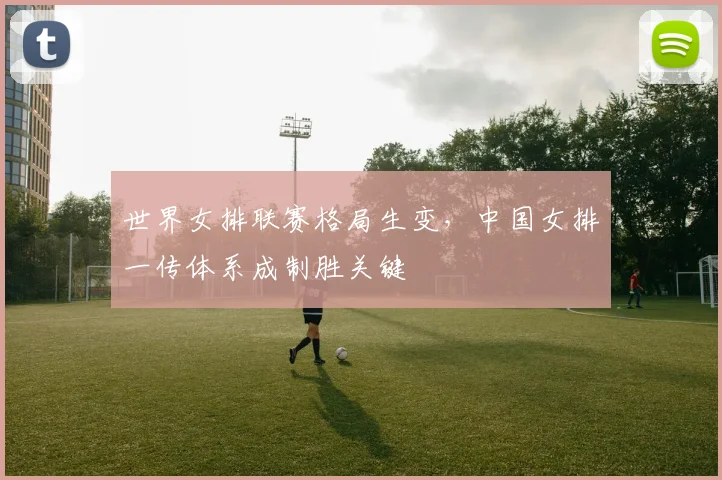 世界女排联赛格局生变，中国女排一传体系成制胜关键