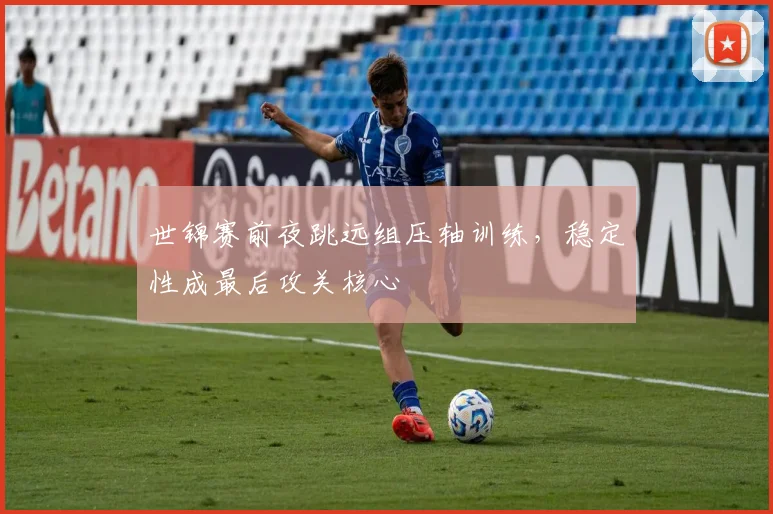 世锦赛前夜跳远组压轴训练，稳定性成最后攻关核心