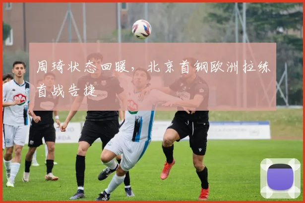 周琦状态回暖，北京首钢欧洲拉练首战告捷