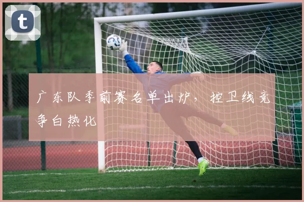 广东队季前赛名单出炉，控卫线竞争白热化