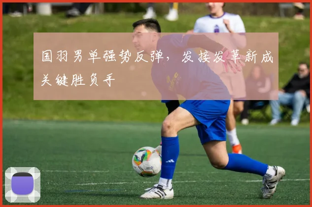 国羽男单强势反弹，发接发革新成关键胜负手