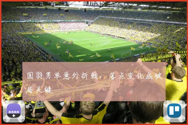 国羽男单意外折戟，落点变化成破局关键