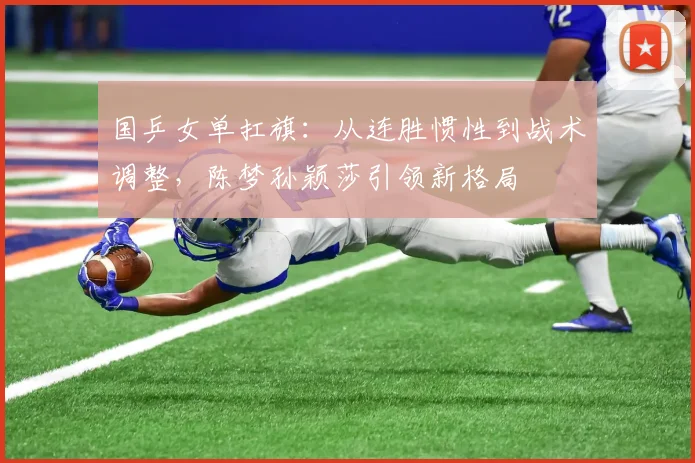 国乒女单扛旗：从连胜惯性到战术调整，陈梦孙颖莎引领新格局