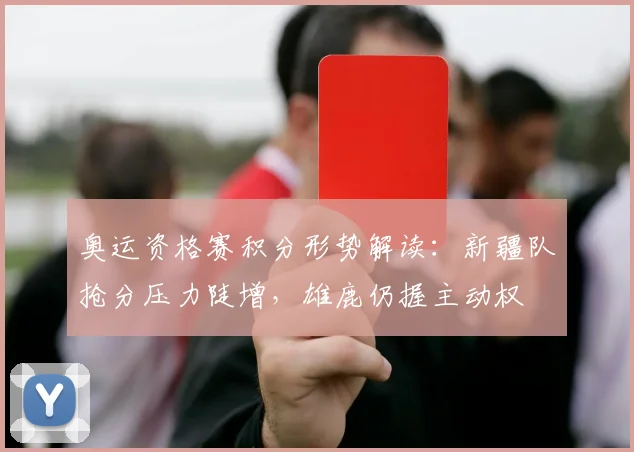 奥运资格赛积分形势解读：新疆队抢分压力陡增，雄鹿仍握主动权