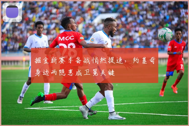 掘金新赛季备战悄然提速，约基奇身边两隐患成卫冕关键