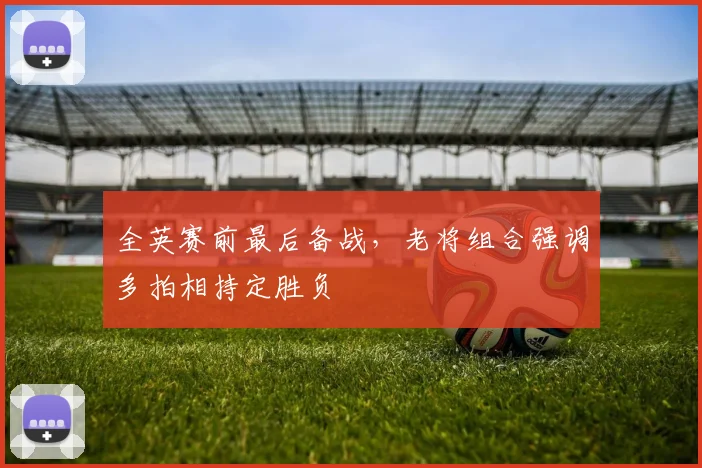 全英赛前最后备战，老将组合强调多拍相持定胜负