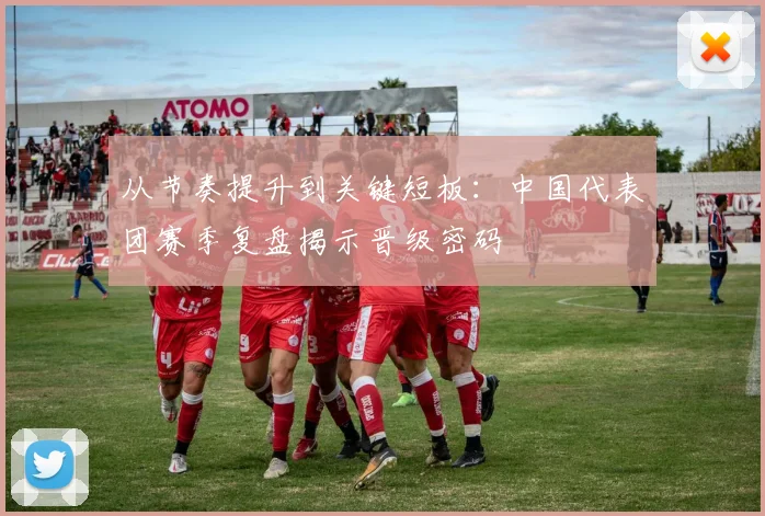 从节奏提升到关键短板：中国代表团赛季复盘揭示晋级密码