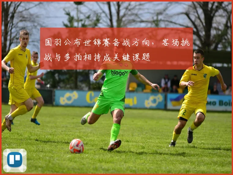 国羽公布世锦赛备战方向，客场挑战与多拍相持成关键课题