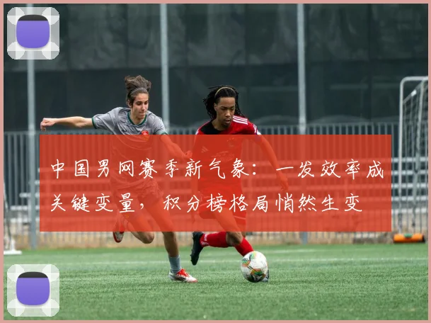 中国男网赛季新气象：一发效率成关键变量，积分榜格局悄然生变