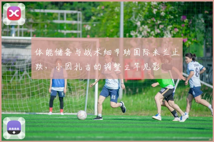 体能储备与战术细节助国际米兰止跌，小因扎吉的调整立竿见影