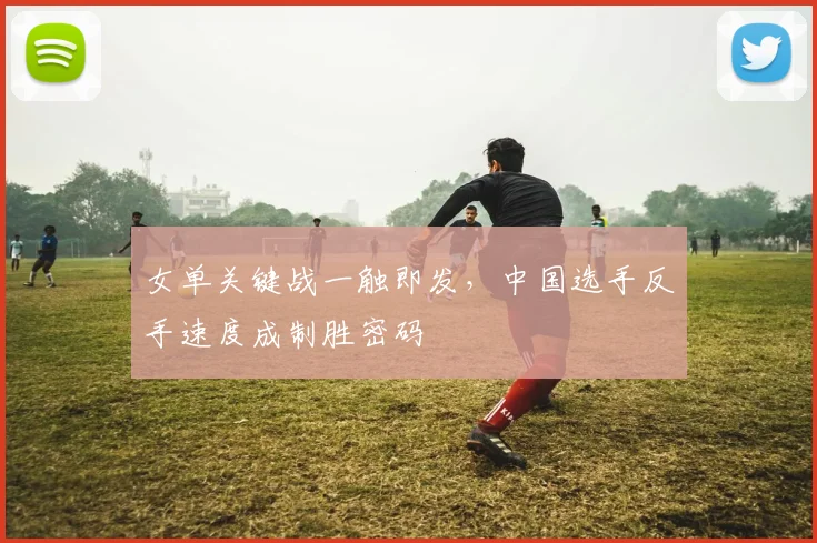 女单关键战一触即发，中国选手反手速度成制胜密码