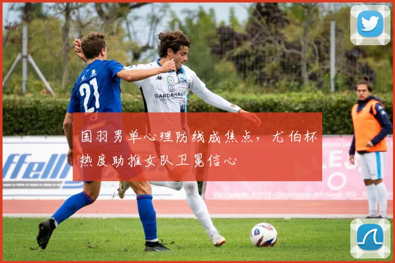 国羽男单心理防线成焦点，尤伯杯热度助推女队卫冕信心