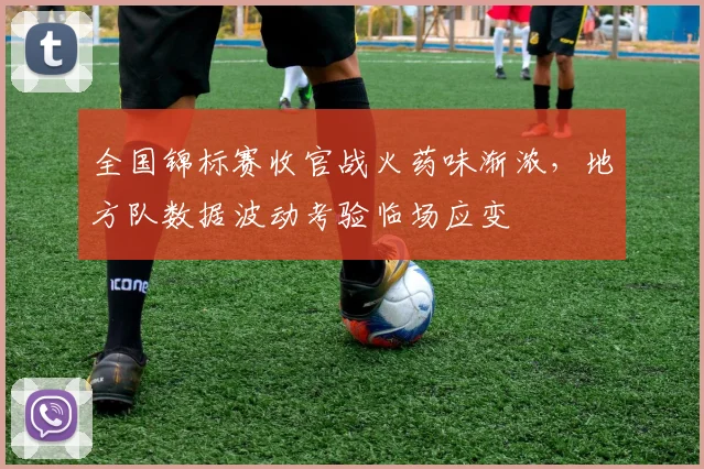 全国锦标赛收官战火药味渐浓，地方队数据波动考验临场应变