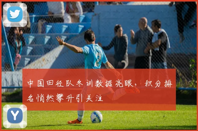 中国田径队冬训数据亮眼，积分排名悄然攀升引关注
