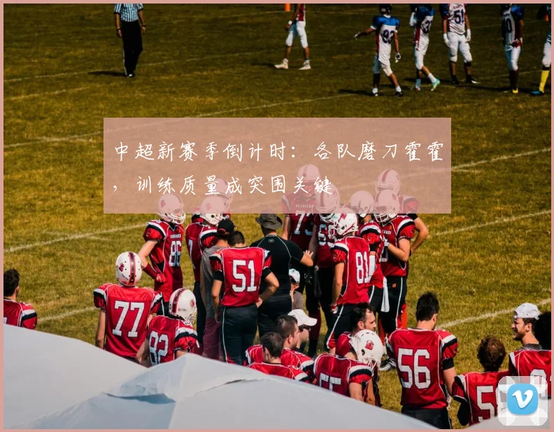 中超新赛季倒计时：各队磨刀霍霍，训练质量成突围关键
