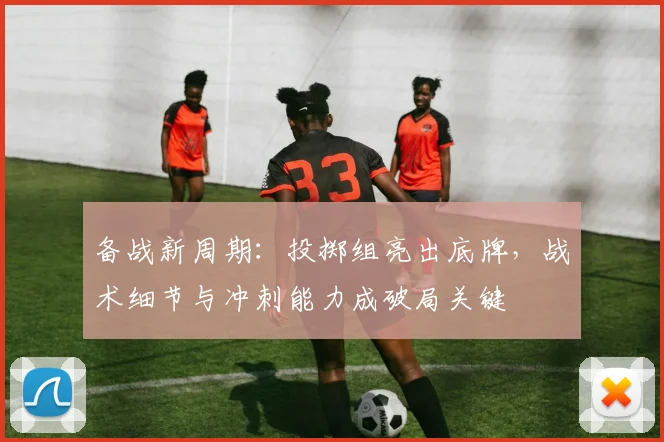 备战新周期：投掷组亮出底牌，战术细节与冲刺能力成破局关键
