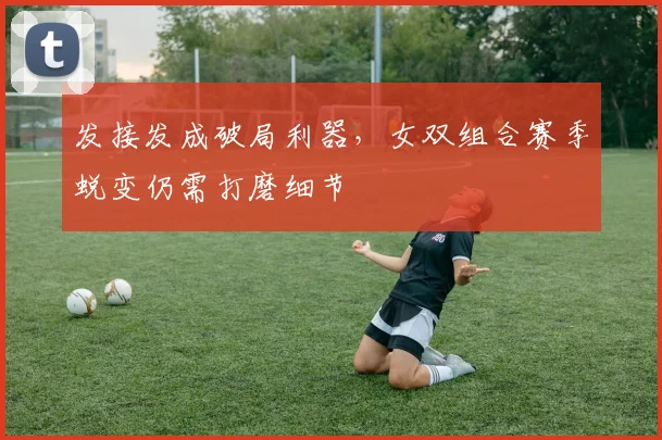 发接发成破局利器，女双组合赛季蜕变仍需打磨细节