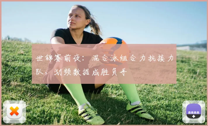 世锦赛前夜：混合泳组合力抗接力队，划频数据成胜负手