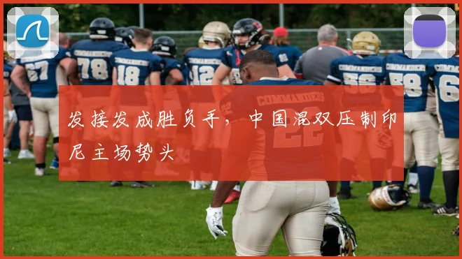 发接发成胜负手，中国混双压制印尼主场势头