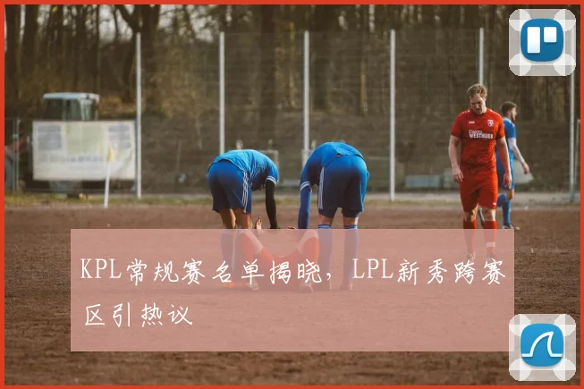KPL常规赛名单揭晓，LPL新秀跨赛区引热议