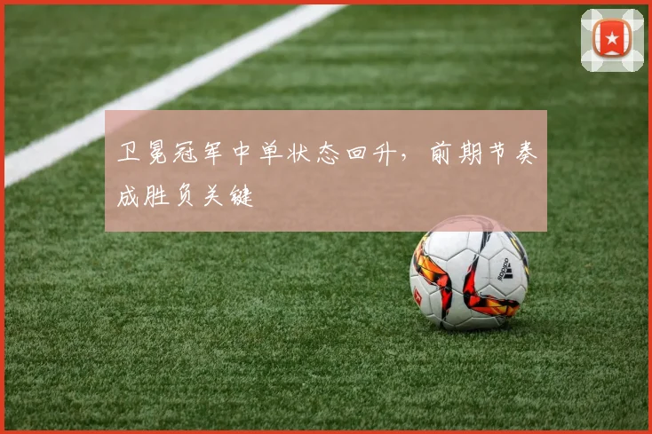 卫冕冠军中单状态回升，前期节奏成胜负关键