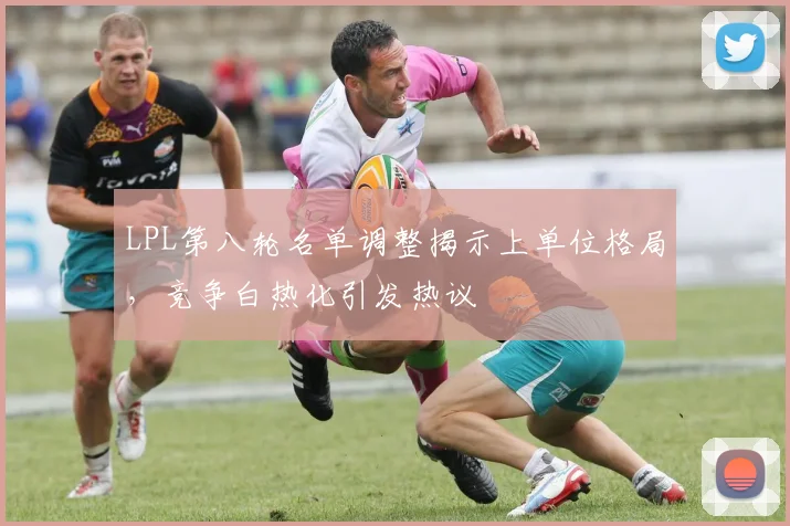 LPL第八轮名单调整揭示上单位格局，竞争白热化引发热议
