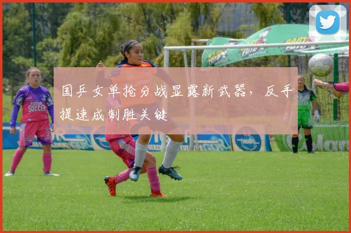 国乒女单抢分战显露新武器，反手提速成制胜关键