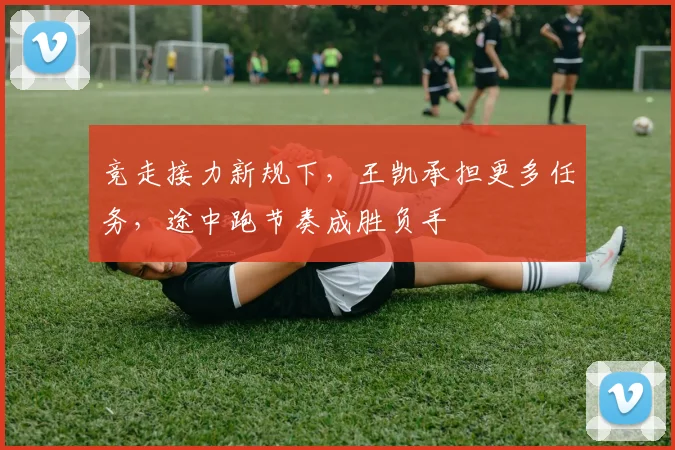竞走接力新规下，王凯承担更多任务，途中跑节奏成胜负手