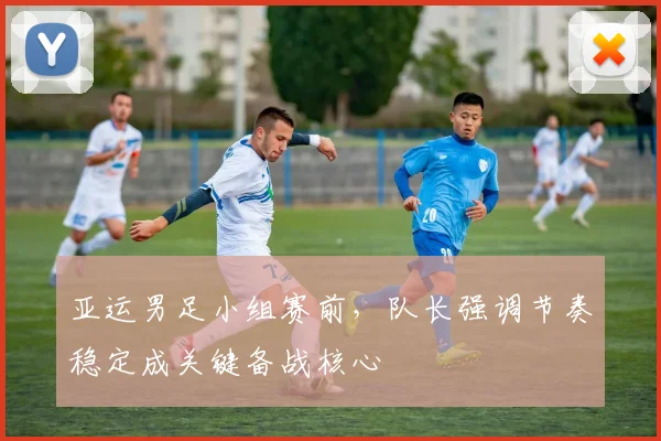 亚运男足小组赛前，队长强调节奏稳定成关键备战核心