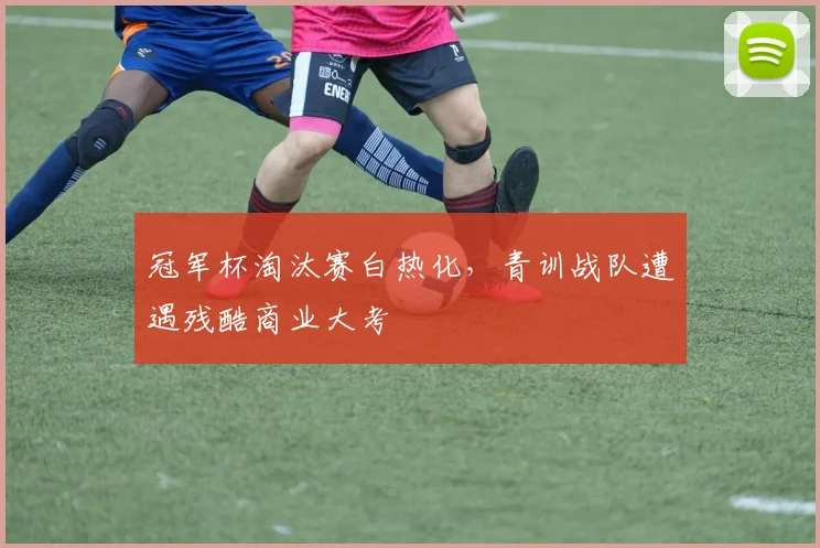 冠军杯淘汰赛白热化，青训战队遭遇残酷商业大考