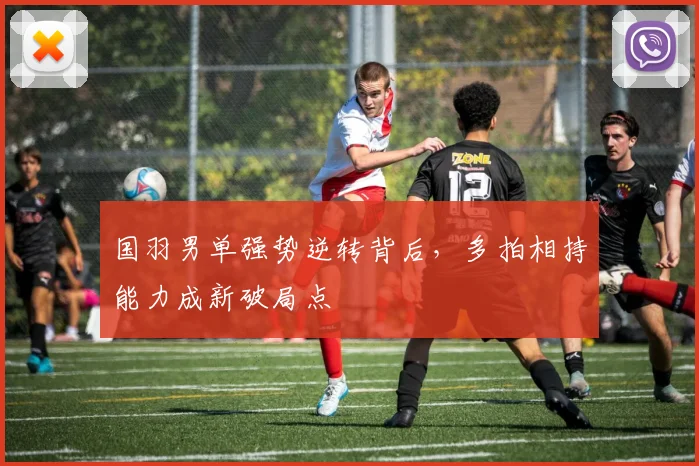 国羽男单强势逆转背后，多拍相持能力成新破局点