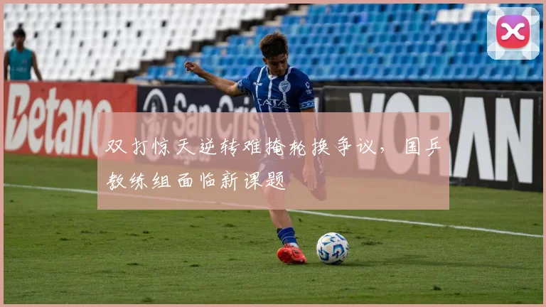 双打惊天逆转难掩轮换争议，国乒教练组面临新课题