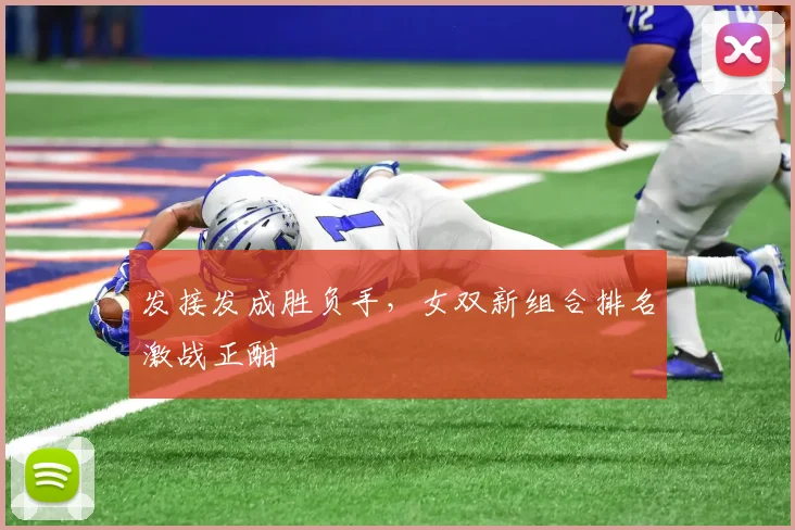 发接发成胜负手，女双新组合排名激战正酣