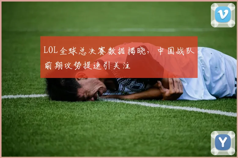 LOL全球总决赛数据揭晓，中国战队前期攻势提速引关注