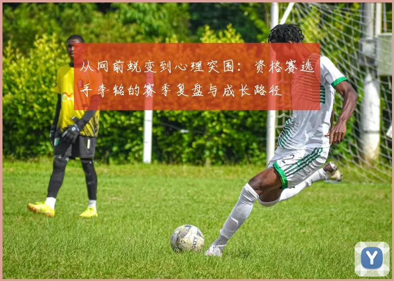 从网前蜕变到心理突围：资格赛选手李铭的赛季复盘与成长路径