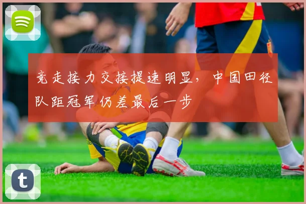竞走接力交接提速明显，中国田径队距冠军仍差最后一步