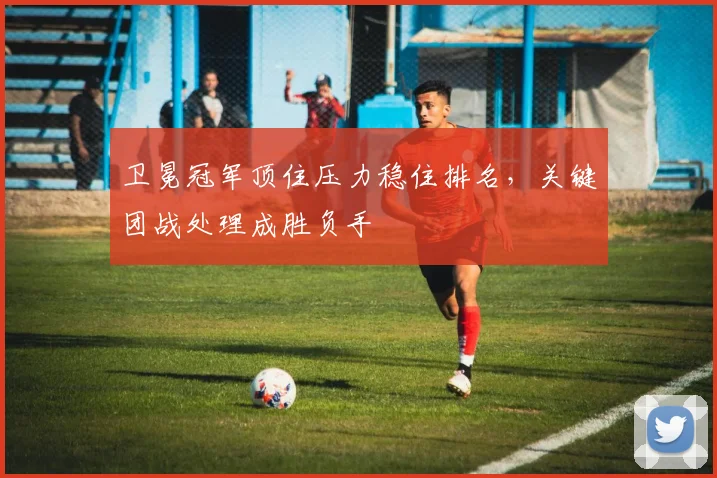 卫冕冠军顶住压力稳住排名，关键团战处理成胜负手