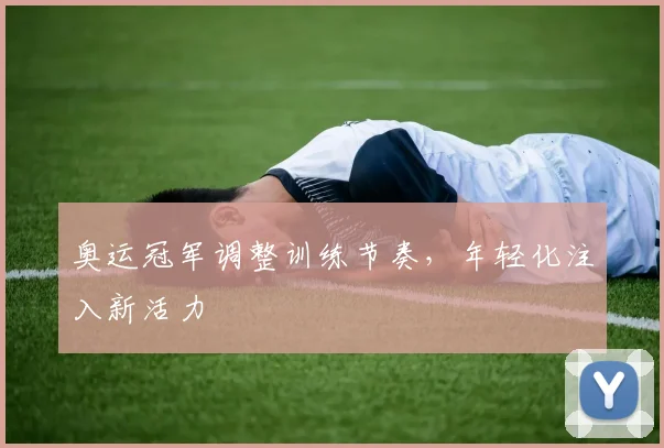 奥运冠军调整训练节奏，年轻化注入新活力