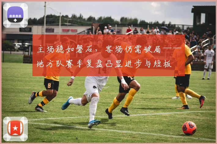 主场稳如磐石，客场仍需破局——地方队赛季复盘凸显进步与短板