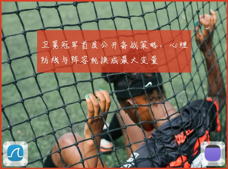 卫冕冠军首度公开备战策略，心理防线与阵容轮换成最大变量